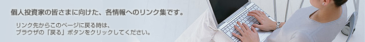 個人投資家の皆さまに向けた、各情報へのリンク集です。リンク先からこのページに戻る時は、ブラウザの「戻る」ボタンをクリックしてください。