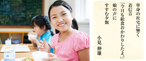 単身の社宅に響く 着信音 「今日も給食おかわりしたよ。」 娘の声に すすむ夕飯/小見伸雄