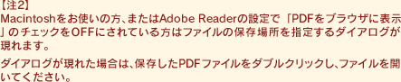 �y��2�zMacintosh�����g���̕��A�܂���Adobe Reader�̐ݒ�ŁuPDF���u���E�U�ɕ\���v�̃`�F�b�N��OFF�ɂ���Ă�����̓t�@�C���̕ۑ��ꏊ���w�肷��_�C�A���O������܂��B�_�C�A���O�����ꂽ�ꍇ�́A�ۑ�����PDF�t�@�C�����_�u���N���b�N���A�t�@�C�����J���Ă��������B
