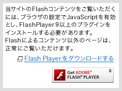 ���T�C�g��Flash�R���e���c���������������ɂ́A�u���E�U�̐ݒ��JavaScript��L���Ƃ��AFlash Player8�ȏ�̃v���O�C�����C���X�g�[������K�v������܂��BFlash�ɂ��R���e���c�ȊO�̃y�[�W�́A����ɂ������������܂��B