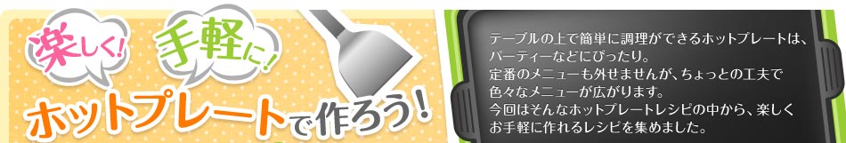 �y�����I�@��y�ɁI�@�z�b�g�v���[�g�ō�낤!�@�e�[�u���̏�ŊȒP�ɒ������ł���z�b�g�v���[�g�́A�p�[�e�B�[�Ȃǂɂ҂�����B��Ԃ̃��j���[���O���܂��񂪁A������Ƃ̍H�v�ŐF�X�ȃ��j���[���L����܂��B����͂���ȃz�b�g�v���[�g���V�s�̒�����A�y��������y�ɍ��郌�V�s���W�߂܂����B