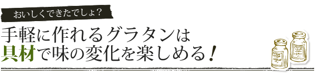 おいしくできたでしょ? 手軽に作れるグラタンは具材で味の変化を楽しめる!