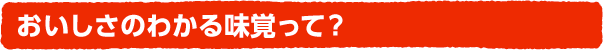 おいしさのわかる味覚って?