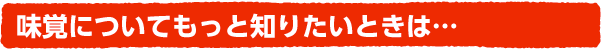 味覚についてもっと知りたいときは…