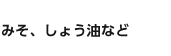みそ、しょう油など