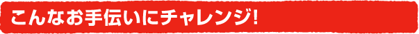 こんなお手伝いにチャレンジ!