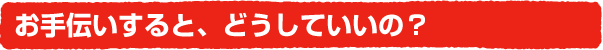 お手伝いすると、どうしていいの?