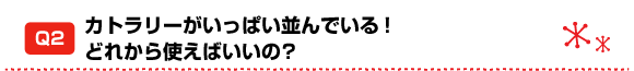 Q2 カトラリーがいっぱい並んでいる!どれから使えばいいの?