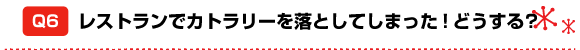 Q6 レストランでカトラリーを落としてしまった!どうする?