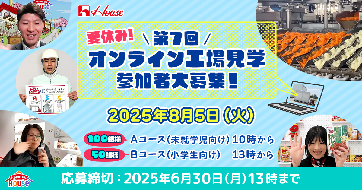 夏休み！ ＼第7回／ オンライン工場見学 参加者大募集! 2025年8月5日(火) 100組様 Aコース(未就学児向け)10時から 50名様 Bコース(小学生向け)13時から 応募締切:2025年6月30日(月)13時まで