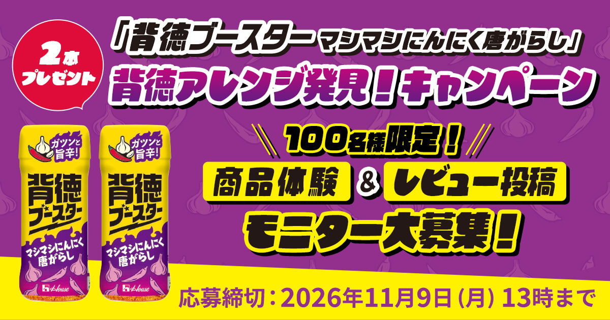 「背徳ブースター マシマシにんにく唐がらし」背徳アレンジ発見！キャンペーン ＼100名様限定!／商品体験&レビュー投稿 モニター大募集！ 2本プレゼント 応募締切：2026年11月9日（月）13時まで