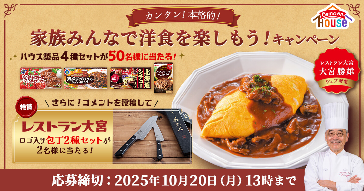 Come On House カンタン！本格的！ 家族みんなで洋食を楽しもう！キャンペーン ハウス製品4種セットが50名様に当たる！ 完熟トマトのハヤシライスソース 熟成デミグラスソースのハッシュドビーフ 北海道シチュービーフ ハンバーグのヘルパー \さらに！コメントを投稿して/ 特賞レストラン大宮 ロゴ入り包丁2種セットが2名様に当たる！ 応募締切：2025年10月20日(月)13時まで