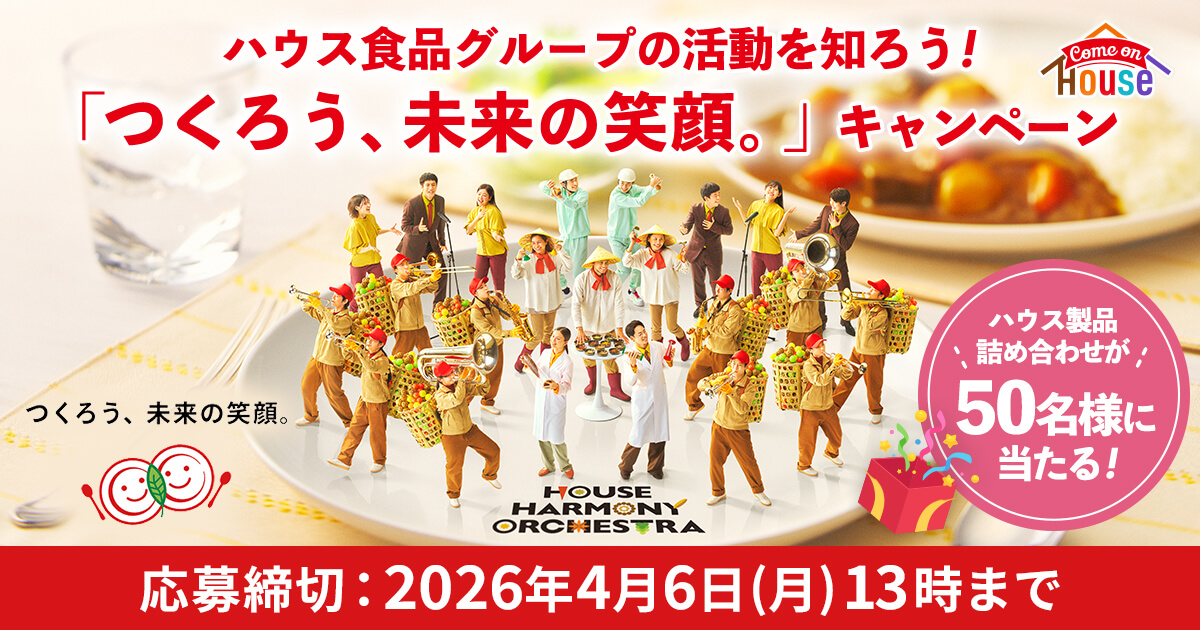 Come on House つくろう、未来の笑顔 ハウス食品グループの活動を知ろう!「つくろう、未来の笑顔。」キャンペーン ＼ハウス製品詰め合わせが／50名様に当たる! 応募締切：2026年4月6日(月)13時まで