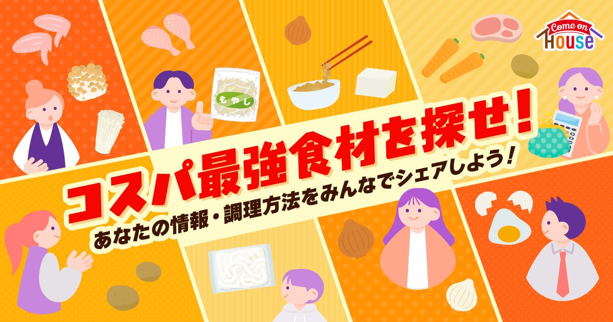 コスパ最強食材を探せ！あなたの情報・調理方法をみんなでシェアしよう！　Come on House