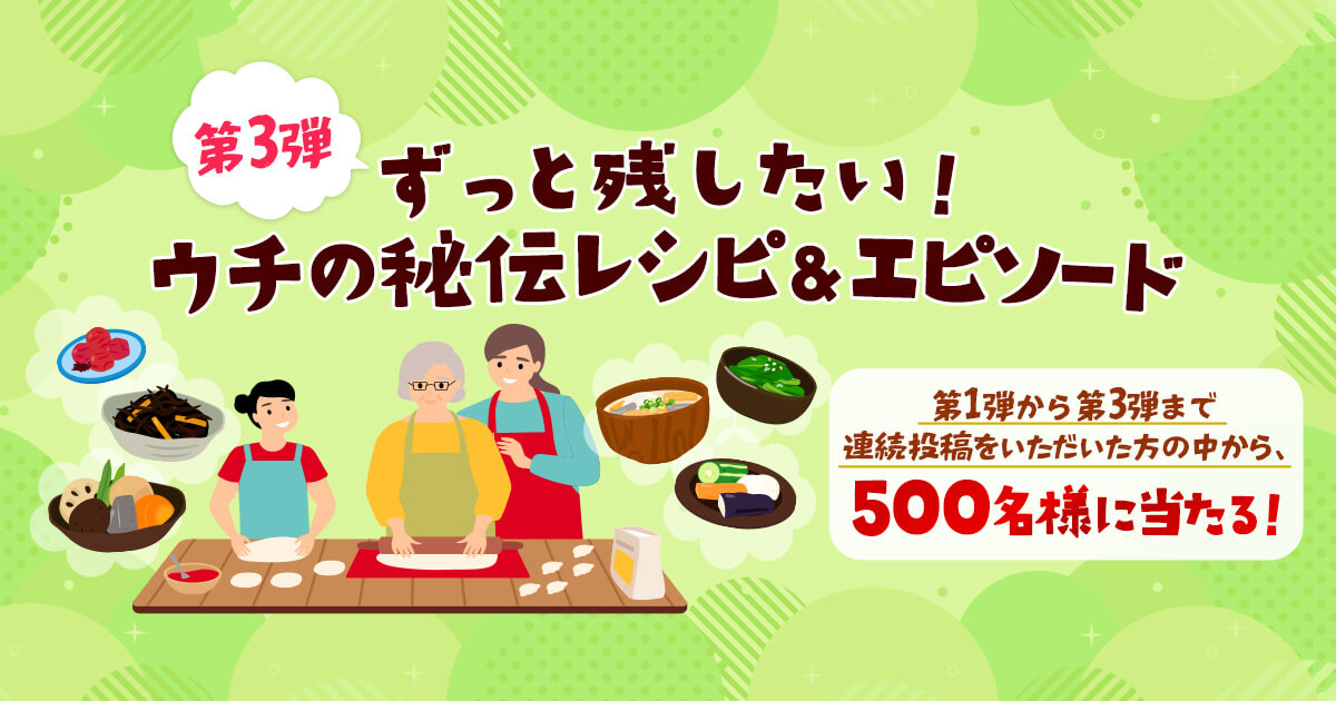 第3弾 ずっと残したい！ウチの私伝レンピ＆エピソード 第1弾から第3弾まで連続投稿をいただいた方の中から、500名様に当たる！
