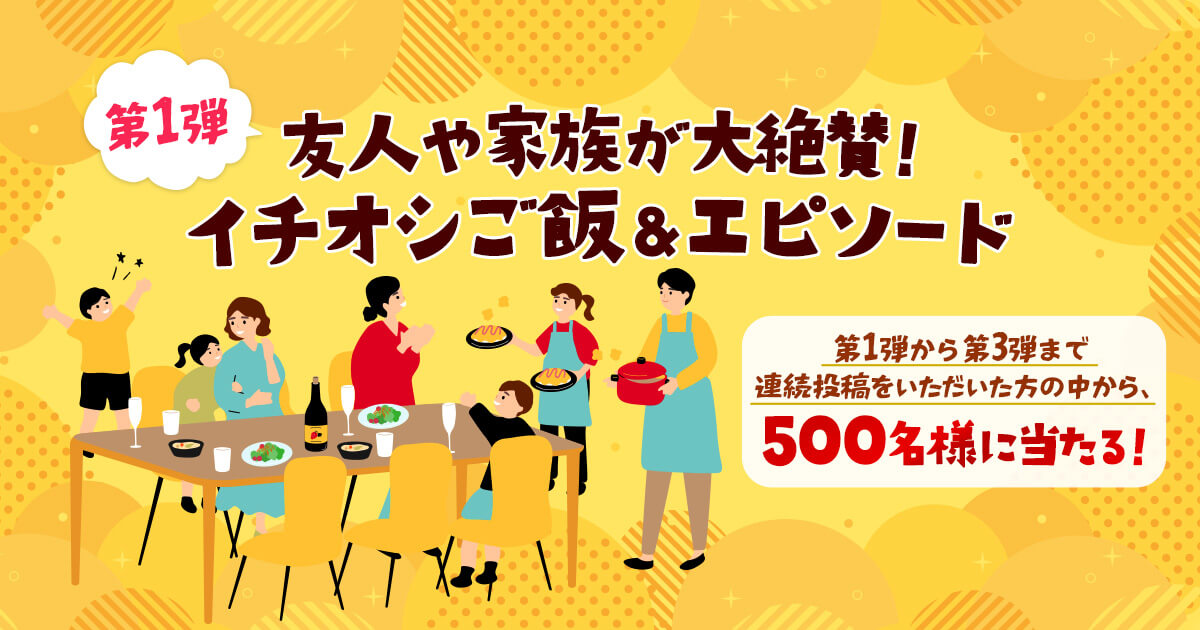第1弾 友人や家族が大絶賛！イチオシご飯＆エピソード 第1弾から第3弾まで連続投稿をいただいた方の中から、500名様に当たる！