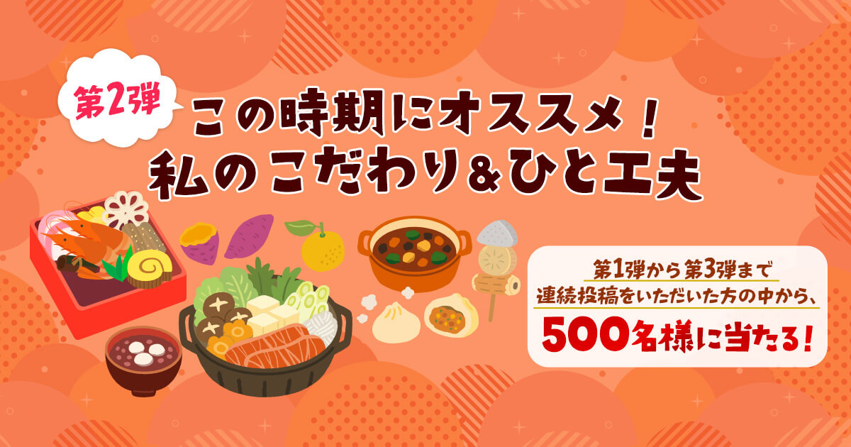 第2弾 この時期にオススメ! 私のこだわり&ひと工夫 第1弾から第3弾まで連続投稿をいただいた方の中から、500名様に当たる!