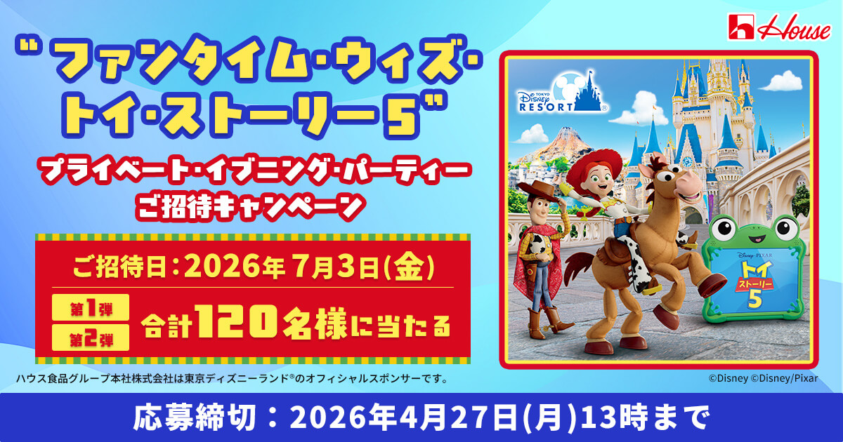 "ファンタイム・ウィズ・トイ・ストーリー５"プライベート・イブニング・パーティーご招待キャンペーン ご招待日：2026年7月3日(金) 第1弾 第2弾 合計120名様に当たる ハウス食品グループ本社株式会社は東京ディズニーランド®︎のオフィシャルスポンサーです。 応募締切：2026年4月27日(月)13時まで