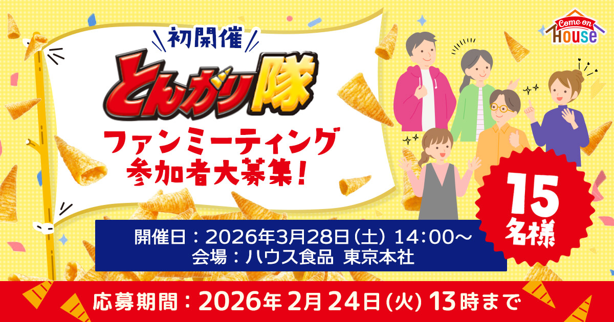 Come on HOUSE 初開催 とんがり隊 ファンミーティング参加者大募集！ 15名様 開催日：2026年3月28日(土)14:00~ 会場：ハウス食品 東京本社 応募期間：2026年2月24年(火)13時まで