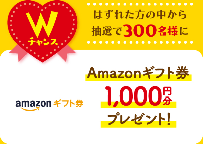 はずれた方の中から抽選で300名様にAmazonギフト券1,000円分プレゼント!