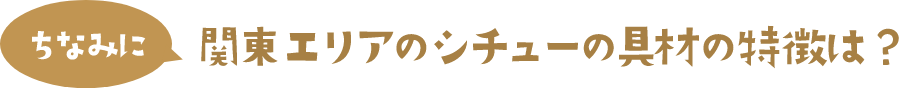 ちなみに 関東エリアのシチューの具材の特徴は？