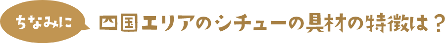 ちなみに 四国エリアのシチューの具材の特徴は？