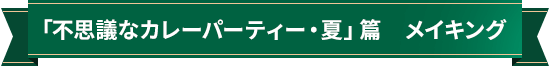 「不思議なカレーパーティー・夏」篇　メイキング