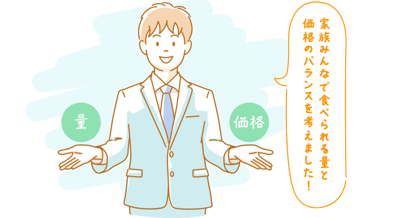 家族みんなで食べられる量と価格のバランスを考えました！