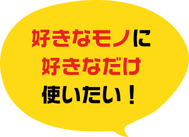 好きなモノにすきなだけ使いたい！
