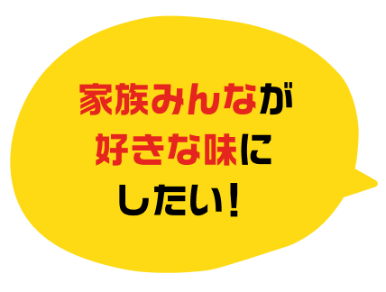 家族みんなが好きな味にしたい！