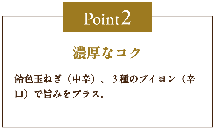 Point2 濃厚なコク 飴色玉ねぎ（中辛）、3種のブイヨン（辛口）で旨みをプラス。