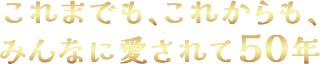 これまでも、これからも、みんなに愛されて50年