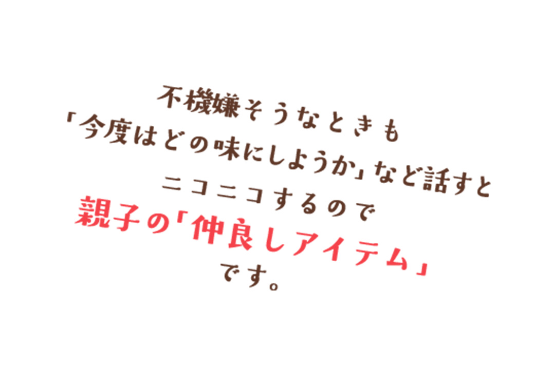 不機嫌そうなときも「今度はどの味にしようか」など話すとニコニコするので親子の「仲良しアイテム」です。