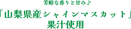芳醇な香りと甘み 「山梨県産シャイン マスカット」 果汁使用