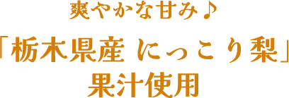 爽やかな甘み♪ 「栃木県産にっこり梨」果汁使用