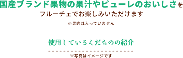 国産ブランド果物の果汁やピューレのおいしさをフルーチェでお楽しみいただけます *果肉は入っていません 使用しているくだものの紹介 *写真はイメージです