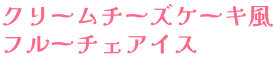 クリームチーズケーキ風フルーチェアイス