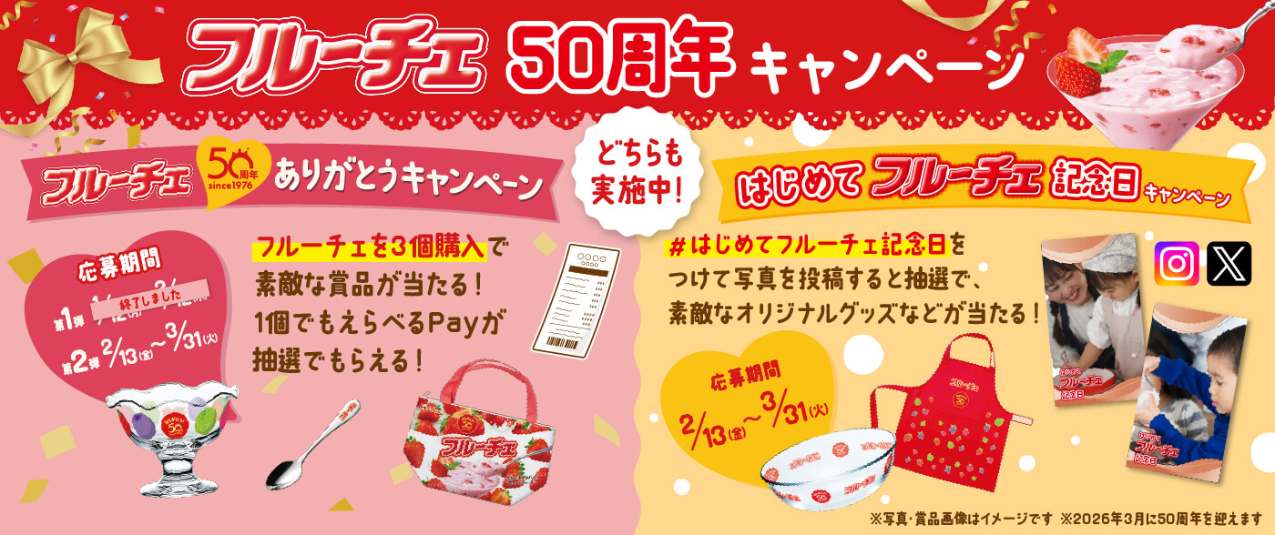 フルーチェ 50周年 since1976 50年間の感謝をこめてありがとうキャンペーン 応募期間 第1弾 1/12(月)~2/12(木) 第2弾 2/13(金)~3/31(火) フルーチェを3個購入で素敵な景品が当たる！1個でもえらべるPayが抽選でもらえる！ *2026年3月に50周年を迎えます