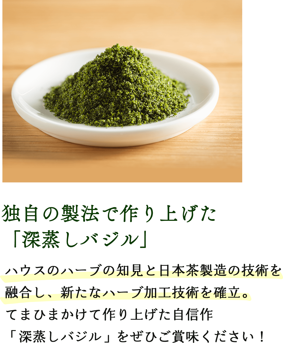 独自の製法で作り上げた「深蒸しバジル」 ハウスのハーブの知見と日本茶製造の技術を融合し、新たなハーブ加工技術を確立。てまひまかけて作り上げた自信作「深蒸しバジル」をぜひご賞味ください！