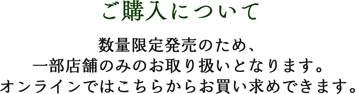 ご購入について 数量限定発売のため、一部店舗のみのお取り扱いとなります。オンラインではこちらからお買い求めできます。