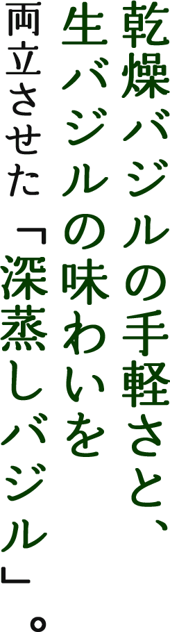 乾燥バジルの手軽さと、生バジルの味わいを両立させた「深蒸しバジル」。