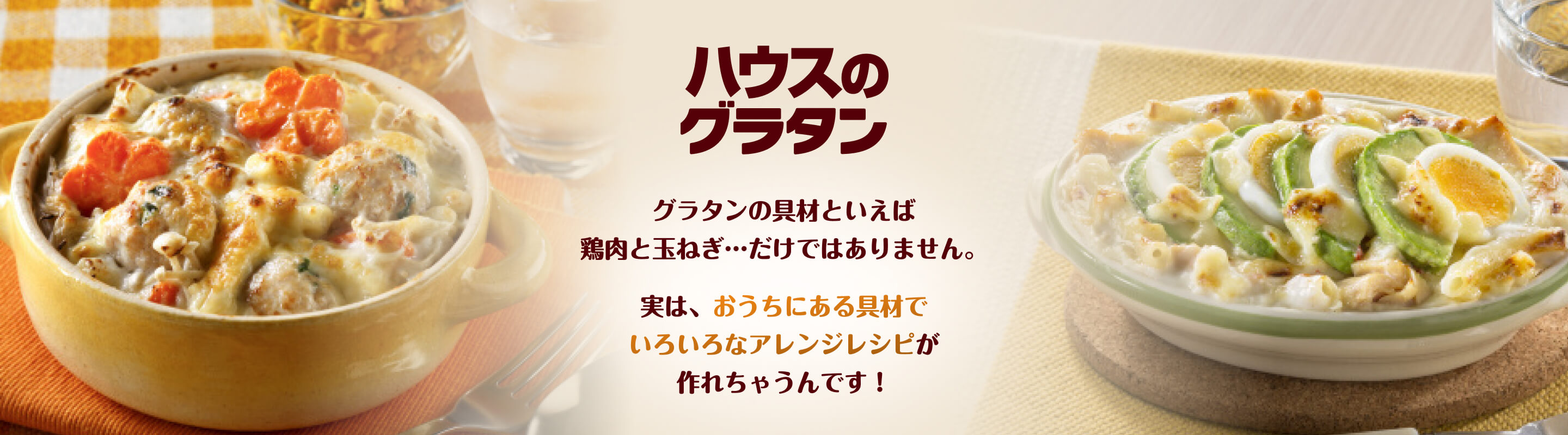 ハウスのグラタン　グラタンの具材といえば鶏肉と玉ねぎ…だけではありません。　実は、おうちにある具材でいろいろなアレンジレシピが作れちゃうんです！
