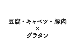 豆腐・キャベツ・豚肉×グラタン