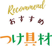 Recommend おすすめつけ具材