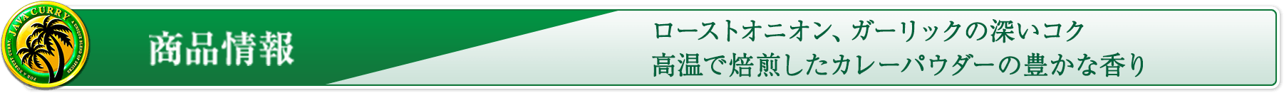 商品情報　ローストオニオン、ガーリックの深いコク　高温で焙煎したカレーパウダーの豊かな香り