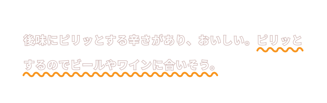 後味にピリッとする辛さがあり、おいしい。ピリッとするのでビールやワインに合いそう。