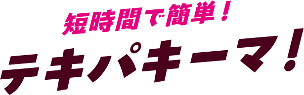 短時間で簡単! テキパキーマ!