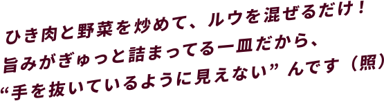 ひき肉と野菜を炒めて、ルウを混ぜるだけ！旨みがぎゅっと詰まってる一皿だから、手を抜いているように見えないんです（照）