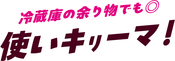 冷蔵庫の余り物でも◎ 使いキリーマ!