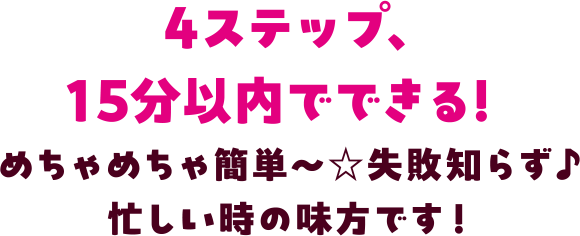 4ステップ、15分以内でできる！ めちゃめちゃ簡単〜☆ 失敗知らず♪ 忙しい時の味方です！